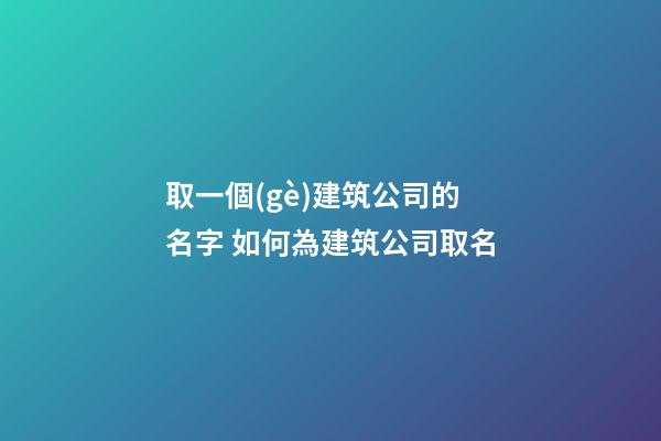 取一個(gè)建筑公司的名字 如何為建筑公司取名-第1張-公司起名-玄機(jī)派